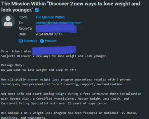 Screenshot of an email that reads as follows: From: Robert Alan <robertalanwl@gmail.com> Subject: Discover 2 new ways to lose weight and look younger. Message Body: Do you want to lose weight and keep it off? Our clinically proven weight loss program guarantees results with 2 proven techniques, and personalized 1-on-1 coaching, support, and motivation. Get more info and start losing weight during a free 10-minute phone consultation with Robert Alan, a Certified Practitioner, Master Weight Loss Coach, and Emotional Eating Specialist with over 25 years of experience. His unique 1-on-1 weight loss program has been featured on National TV, Radio, Magazines, and Newspapers.