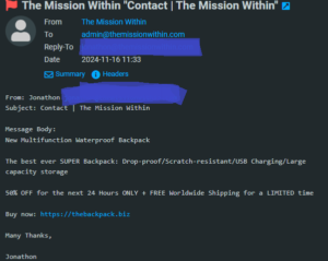 Screenshot of an email that reads as follows: From: Jonathon jonathon@themissionwithin.comSubject: Contact | The Mission Within Message Body: New Multifunction Waterproof Backpack The best ever SUPER Backpack: Drop-proof/Scratch-resistant/USB Charging/Large capacity storage 50% OFF for the next 24 Hours ONLY + FREE Worldwide Shipping for a LIMITED time Buy now: https://thebackpack.biz Many Thanks, Jonathon